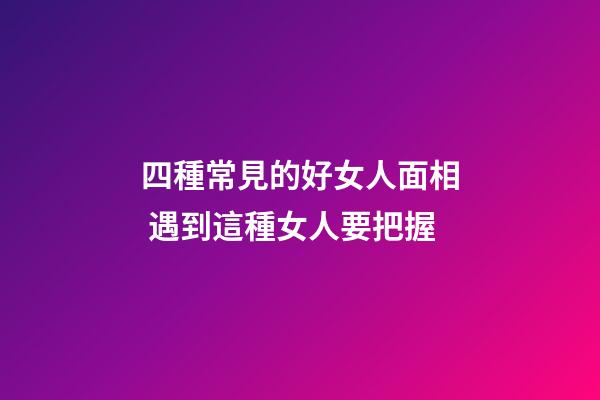 四種常見的好女人面相 遇到這種女人要把握